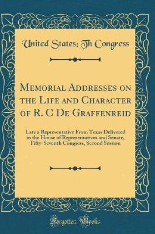 Cover of Memorial Addresses on the Life and Character of R. C De Graffenreid: Late a Representative From Texas Delivered in the House of Representatives and Senate, Fifty-Seventh Congress, Second Session (Classic Reprint)