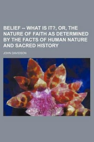 Cover of Belief -- What Is It?, Or, the Nature of Faith as Determined by the Facts of Human Nature and Sacred History