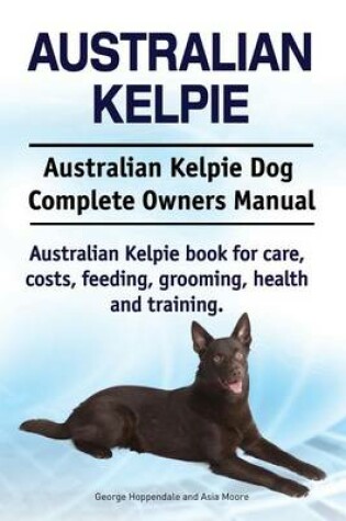 Cover of Australian Kelpie. Australian Kelpie Dog Complete Owners Manual. Australian Kelpie book for care, costs, feeding, grooming, health and training.