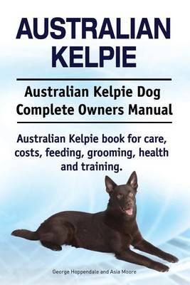 Book cover for Australian Kelpie. Australian Kelpie Dog Complete Owners Manual. Australian Kelpie book for care, costs, feeding, grooming, health and training.