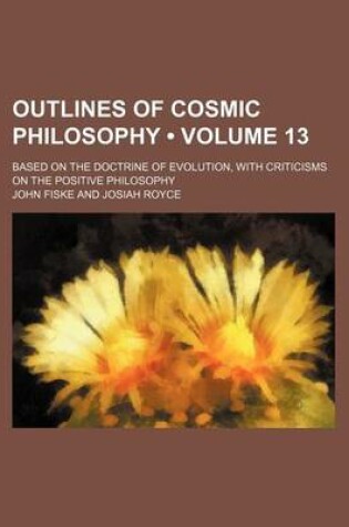 Cover of Outlines of Cosmic Philosophy (Volume 13); Based on the Doctrine of Evolution, with Criticisms on the Positive Philosophy