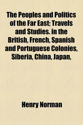 Book cover for The Peoples and Politics of the Far East; In the British, French, Spanish and Portuguese Colonies, Siberia, China, Japan, Korea, Siam and Malaya