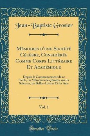 Cover of Memoires d'Une Societe Celebre, Consideree Comme Corps Litteraire Et Academique, Vol. 1
