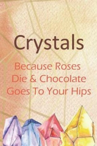 Cover of Crystals Because Roses Die & Chocolate Goes To Your Hips