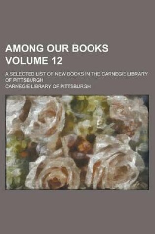 Cover of Among Our Books; A Selected List of New Books in the Carnegie Library of Pittsburgh Volume 12