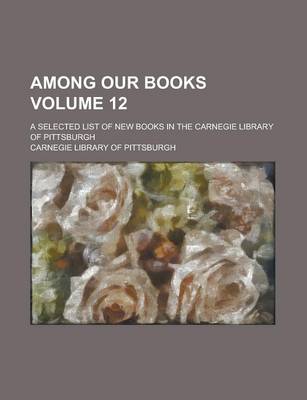 Book cover for Among Our Books; A Selected List of New Books in the Carnegie Library of Pittsburgh Volume 12