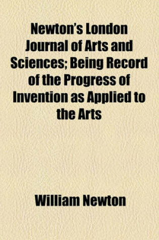 Cover of Newton's London Journal of Arts and Sciences (Volume 11); Being Record of the Progress of Invention as Applied to the Arts