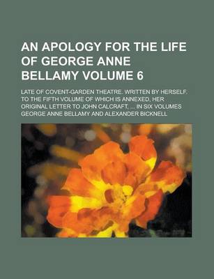 Book cover for An Apology for the Life of George Anne Bellamy; Late of Covent-Garden Theatre. Written by Herself. to the Fifth Volume of Which Is Annexed, Her Origi