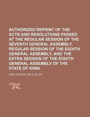 Book cover for Authorized Reprint of the Acts and Resolutions Passed at the Regular Session of the Seventh General Assembly, Regular Session of the Eighth General Assembly, and the Extra Session of the Eighth General Assembly of the State of Iowa