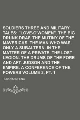 Cover of Soldiers Three and Military Tales Volume 2, PT. 1; "Love-O'Women." the Big Drunk Draf. the Mutiny of the Mavericks. the Man Who Was. Only a Subaltern. in the Matter of a Private. the Lost Legion. the Drums of the Fore and Aft. Judson and the Empire. a Co