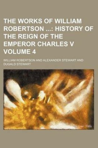 Cover of The Works of William Robertson Volume 4; History of the Reign of the Emperor Charles V