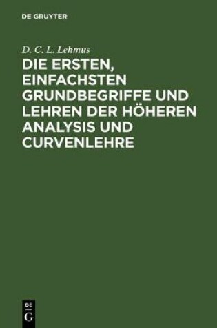 Cover of Die Ersten, Einfachsten Grundbegriffe Und Lehren Der Hoeheren Analysis Und Curvenlehre