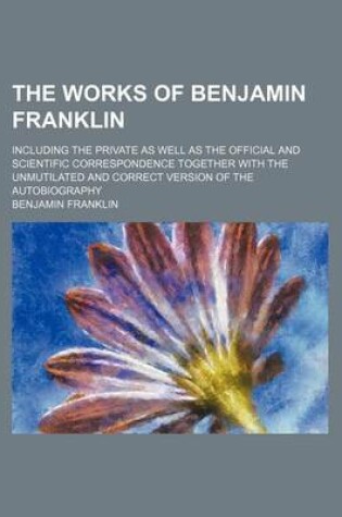 Cover of The Works of Benjamin Franklin (Volume 11); Including the Private as Well as the Official and Scientific Correspondence Together with the Unmutilated and Correct Version of the Autobiography