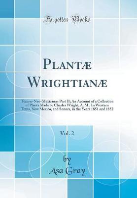 Book cover for Plantæ Wrightianæ, Vol. 2: Texano-Neo-Mexicanæ: Part II; An Account of a Collection of Plants Made by Charles Wright, A. M., In Western Texas, New Mexico, and Sonora, in the Years 1851 and 1852 (Classic Reprint)