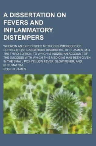 Cover of A Dissertation on Fevers and Inflammatory Distempers; Wherein an Expeditious Method Is Proposed of Curing Those Dangerous Disorders. by R. James, M.