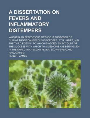 Book cover for A Dissertation on Fevers and Inflammatory Distempers; Wherein an Expeditious Method Is Proposed of Curing Those Dangerous Disorders. by R. James, M.