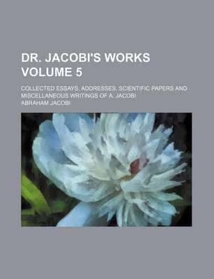 Book cover for Dr. Jacobi's Works Volume 5; Collected Essays, Addresses, Scientific Papers and Miscellaneous Writings of A. Jacobi