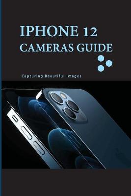 Cover of Iphone 12 Cameras Guide- Capturing Beautiful Images