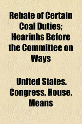 Cover of Rebate of Certain Coal Duties; Hearinhs Before the Committee on Ways