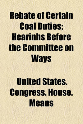 Book cover for Rebate of Certain Coal Duties; Hearinhs Before the Committee on Ways