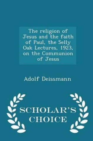 Cover of The Religion of Jesus and the Faith of Paul, the Selly Oak Lectures, 1923, on the Communion of Jesus - Scholar's Choice Edition