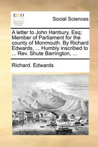 Cover of A Letter to John Hanbury, Esq; Member of Parliament for the County of Monmouth. by Richard Edwards, ... Humbly Inscribed to ... Rev. Shute Barrington, ...