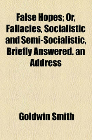Cover of False Hopes; Or, Fallacies, Socialistic and Semi-Socialistic, Briefly Answered. an Address
