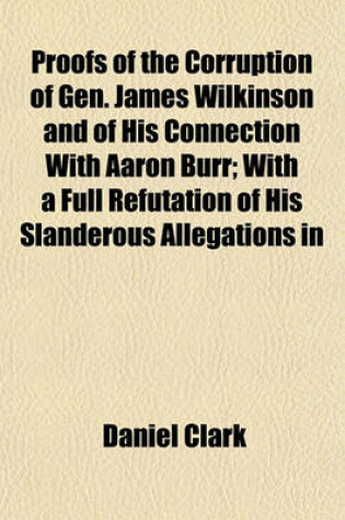 Cover of Proofs of the Corruption of Gen. James Wilkinson and of His Connection with Aaron Burr; With a Full Refutation of His Slanderous Allegations in