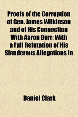 Book cover for Proofs of the Corruption of Gen. James Wilkinson and of His Connection with Aaron Burr; With a Full Refutation of His Slanderous Allegations in