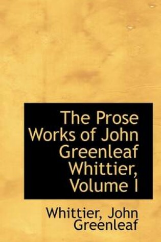 Cover of The Prose Works of John Greenleaf Whittier, Volume I