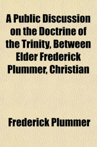 Cover of A Public Discussion on the Doctrine of the Trinity, Between Elder Frederick Plummer, Christian