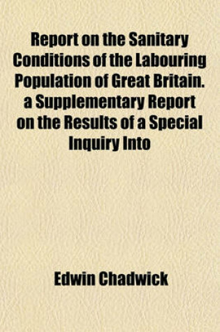 Cover of Report on the Sanitary Conditions of the Labouring Population of Great Britain. a Supplementary Report on the Results of a Special Inquiry Into