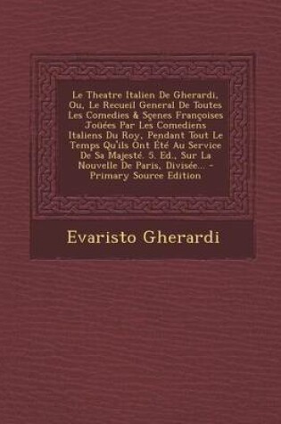 Cover of Le Theatre Italien de Gherardi, Ou, Le Recueil General de Toutes Les Comedies & Scenes Francoises Jouees Par Les Comediens Italiens Du Roy, Pendant T