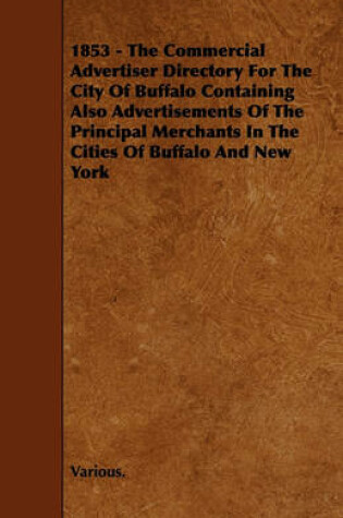 Cover of 1853 - The Commercial Advertiser Directory For The City Of Buffalo Containing Also Advertisements Of The Principal Merchants In The Cities Of Buffalo And New York