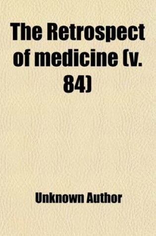 Cover of The Retrospect of Medicine (Volume 84); Being a Half-Yearly Journal, Containing a Retrospective View of Every Discovery and Practical Improvement in the Medical Sciences