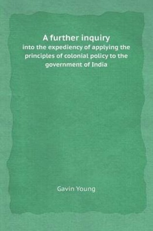 Cover of A Further Inquiry Into the Expediency of Applying the Principles of Colonial Policy to the Government of India