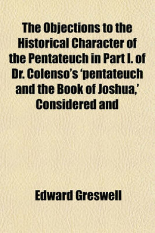 Cover of The Objections to the Historical Character of the Pentateuch in Part I. of Dr. Colenso's 'Pentateuch and the Book of Joshua, ' Considered and