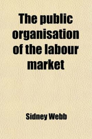 Cover of The Public Organisation of the Labour Market (Volume 2); Being Part Two of the Minority Report of the Poor Law Commission