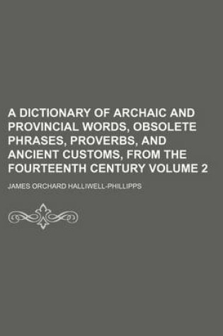 Cover of A Dictionary of Archaic and Provincial Words, Obsolete Phrases, Proverbs, and Ancient Customs, from the Fourteenth Century Volume 2