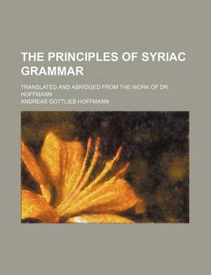 Book cover for The Principles of Syriac Grammar; Translated and Abridged from the Work of Dr. Hoffmann