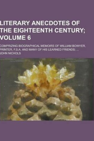 Cover of Literary Anecdotes of the Eighteenth Century; Comprizing Biographical Memoirs of William Bowyer, Printer, F.S.A. and Many of His Learned Friends; ... Volume 6
