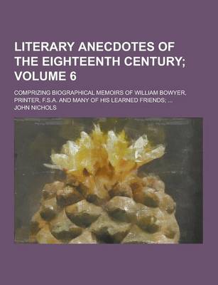 Book cover for Literary Anecdotes of the Eighteenth Century; Comprizing Biographical Memoirs of William Bowyer, Printer, F.S.A. and Many of His Learned Friends; ... Volume 6