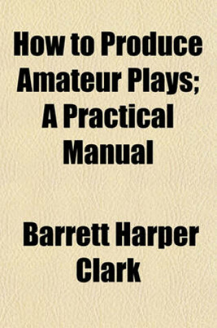 Cover of How to Produce Amateur Plays; A Practical Manual