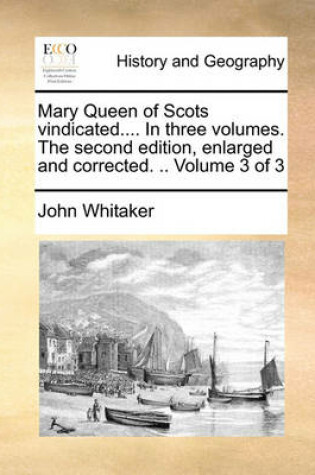 Cover of Mary Queen of Scots Vindicated.... in Three Volumes. the Second Edition, Enlarged and Corrected. .. Volume 3 of 3