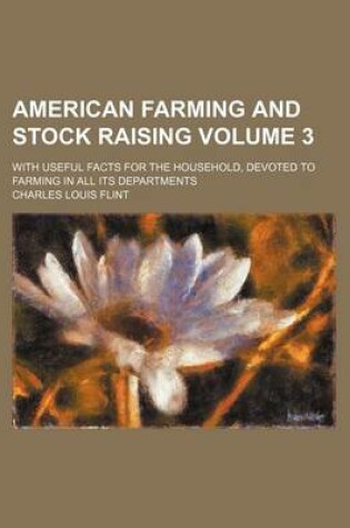 Cover of American Farming and Stock Raising Volume 3; With Useful Facts for the Household, Devoted to Farming in All Its Departments