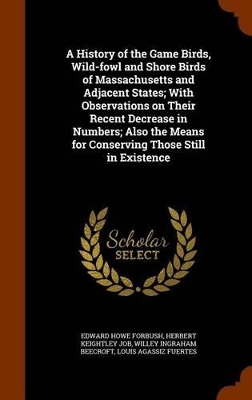 Book cover for A History of the Game Birds, Wild-Fowl and Shore Birds of Massachusetts and Adjacent States; With Observations on Their Recent Decrease in Numbers; Also the Means for Conserving Those Still in Existence