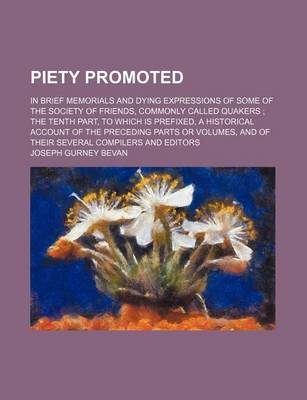 Book cover for Piety Promoted; In Brief Memorials and Dying Expressions of Some of the Society of Friends, Commonly Called Quakers the Tenth Part, to Which Is Prefixed, a Historical Account of the Preceding Parts or Volumes, and of Their Several Compilers and Editors