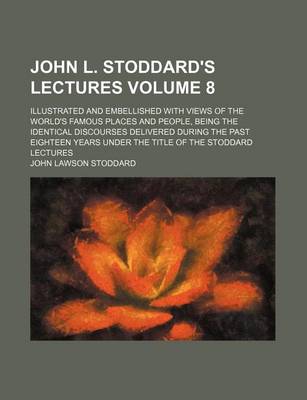 Book cover for John L. Stoddard's Lectures Volume 8; Illustrated and Embellished with Views of the World's Famous Places and People, Being the Identical Discourses Delivered During the Past Eighteen Years Under the Title of the Stoddard Lectures