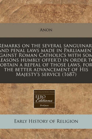 Cover of Remarks on the Several Sanguinary and Penal Laws Made in Parliament Against Roman Catholics with Some Reasons Humbly Offer'd in Order to Obtain a Repeal of Those Laws, for the Better Advancement of His Majesty's Service (1687)