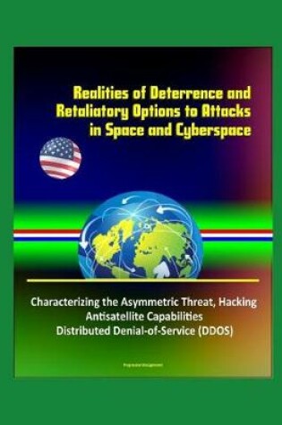 Cover of Realities of Deterrence and Retaliatory Options to Attacks in Space and Cyberspace - Characterizing the Asymmetric Threat, Hacking, Antisatellite Capabilities, Distributed Denial-of-Service (DDOS)